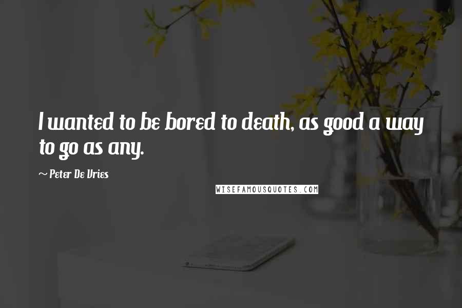 Peter De Vries Quotes: I wanted to be bored to death, as good a way to go as any.