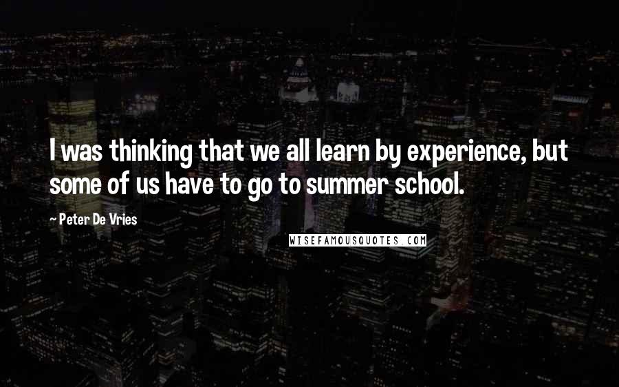 Peter De Vries Quotes: I was thinking that we all learn by experience, but some of us have to go to summer school.