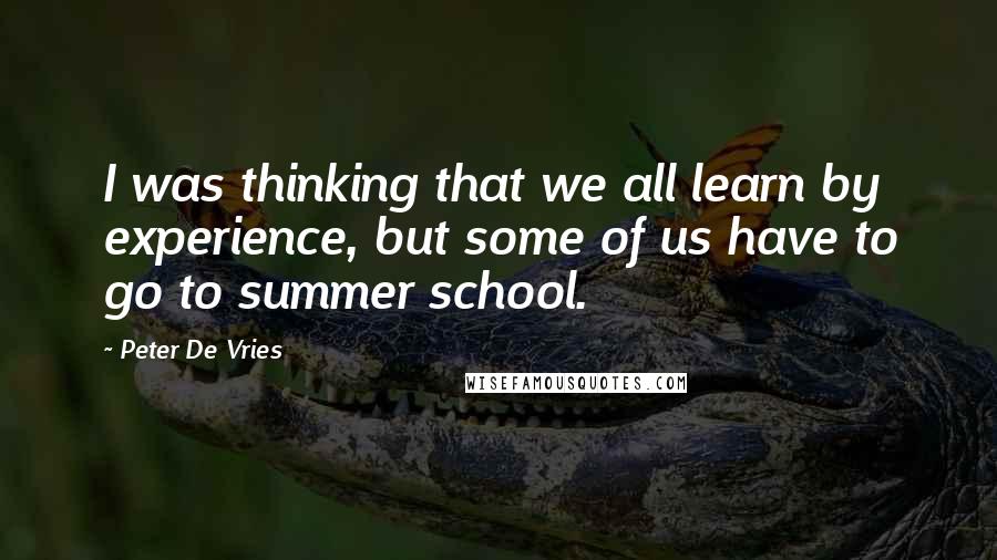 Peter De Vries Quotes: I was thinking that we all learn by experience, but some of us have to go to summer school.