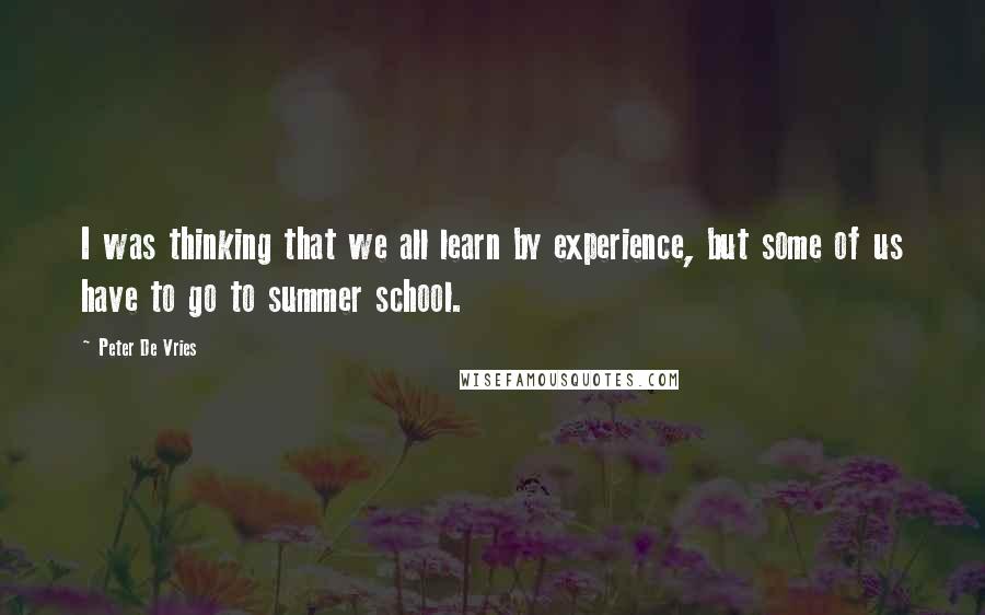 Peter De Vries Quotes: I was thinking that we all learn by experience, but some of us have to go to summer school.