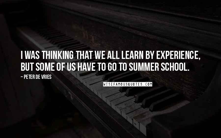 Peter De Vries Quotes: I was thinking that we all learn by experience, but some of us have to go to summer school.
