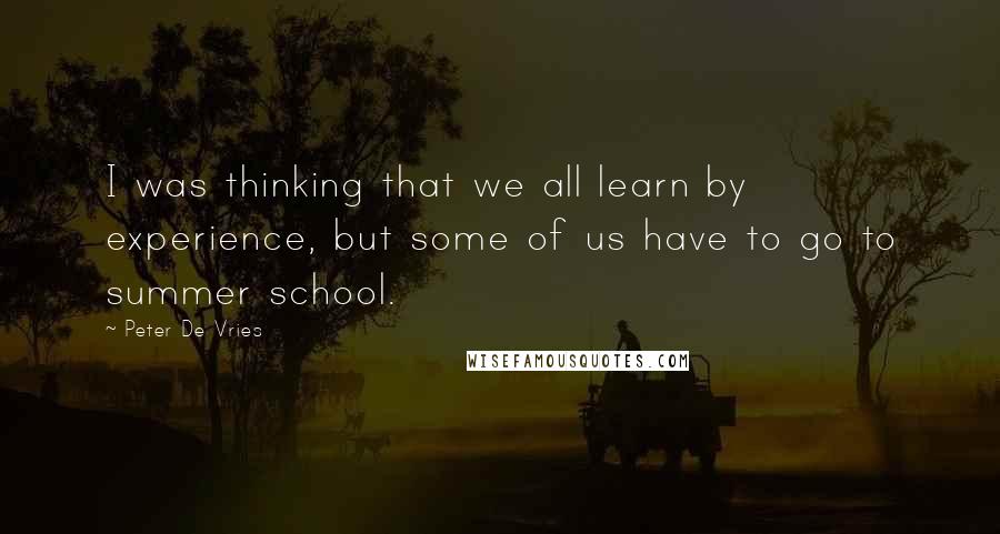 Peter De Vries Quotes: I was thinking that we all learn by experience, but some of us have to go to summer school.