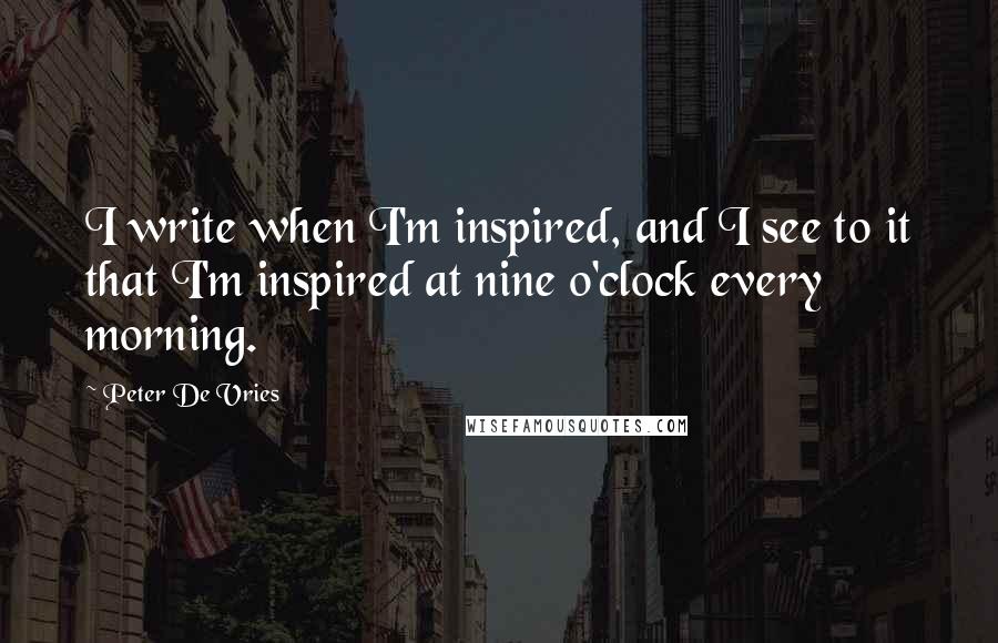 Peter De Vries Quotes: I write when I'm inspired, and I see to it that I'm inspired at nine o'clock every morning.