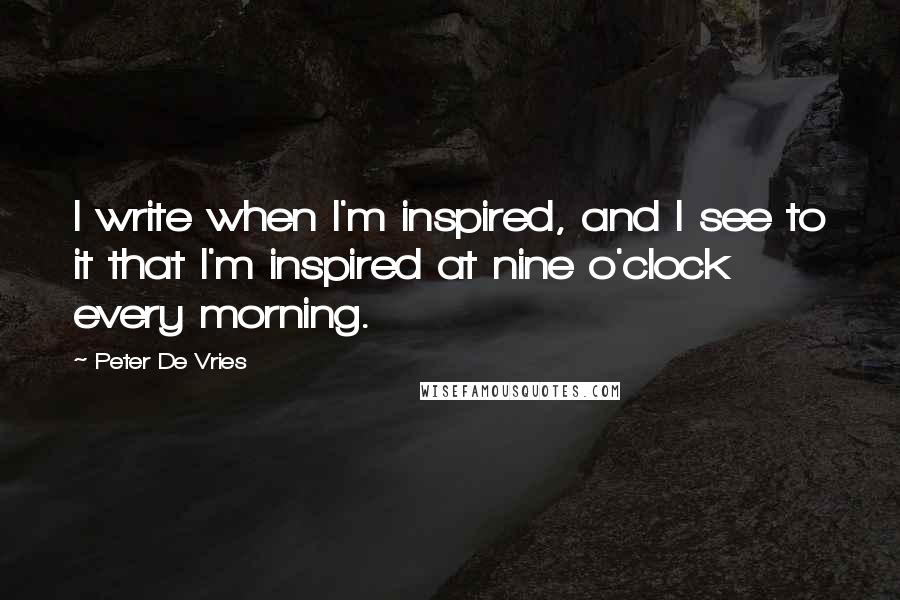 Peter De Vries Quotes: I write when I'm inspired, and I see to it that I'm inspired at nine o'clock every morning.