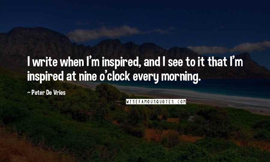 Peter De Vries Quotes: I write when I'm inspired, and I see to it that I'm inspired at nine o'clock every morning.