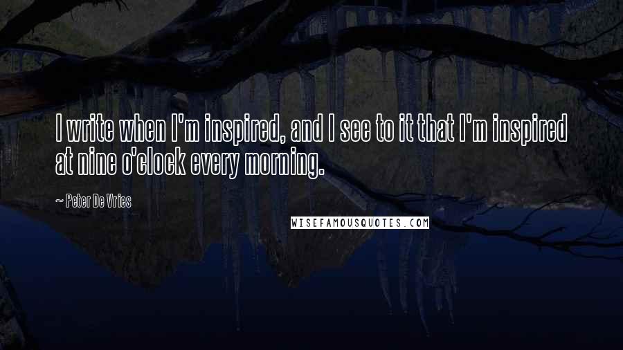 Peter De Vries Quotes: I write when I'm inspired, and I see to it that I'm inspired at nine o'clock every morning.