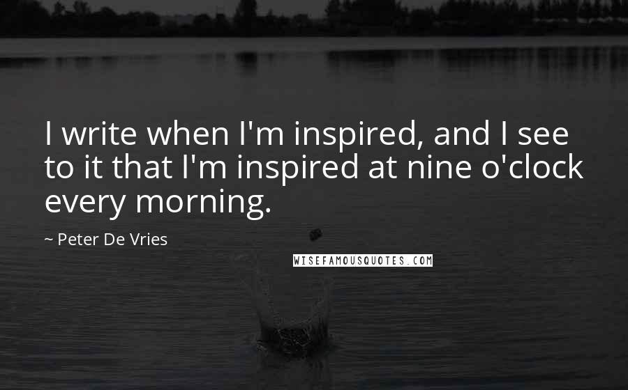 Peter De Vries Quotes: I write when I'm inspired, and I see to it that I'm inspired at nine o'clock every morning.