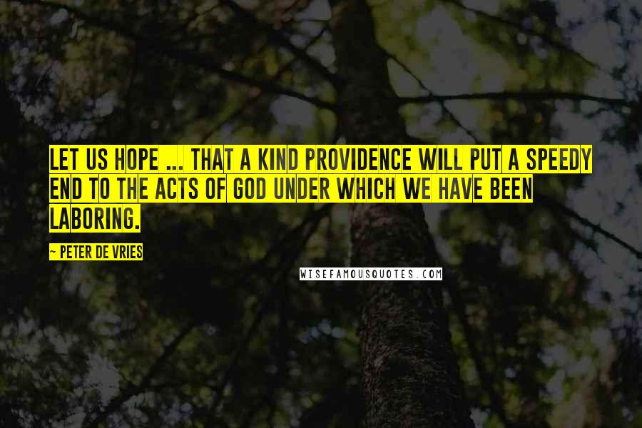 Peter De Vries Quotes: Let us hope ... that a kind Providence will put a speedy end to the acts of God under which we have been laboring.