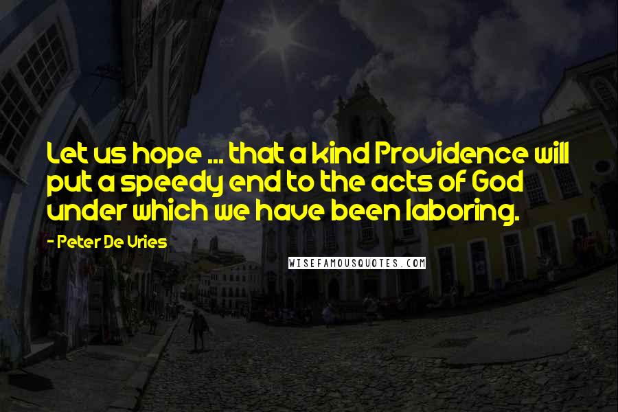 Peter De Vries Quotes: Let us hope ... that a kind Providence will put a speedy end to the acts of God under which we have been laboring.