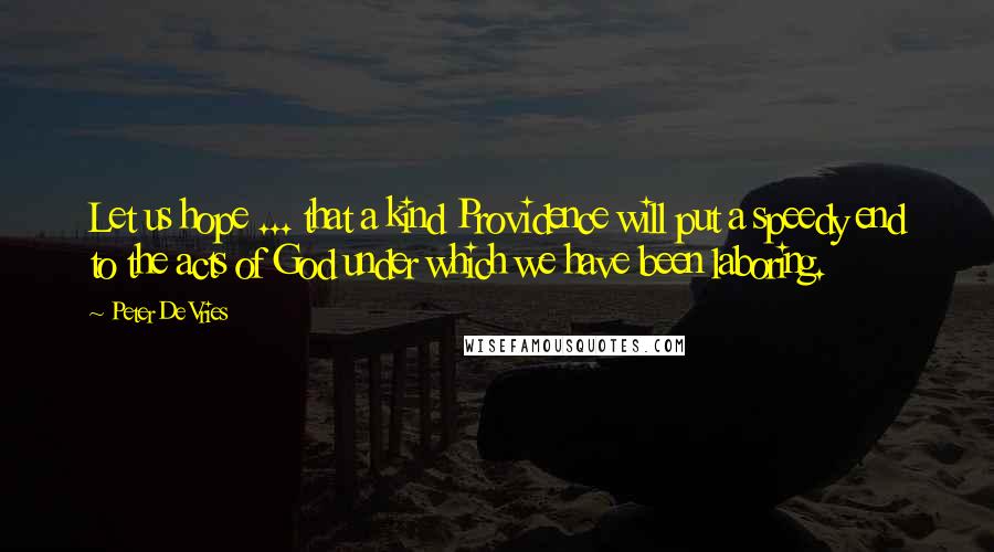 Peter De Vries Quotes: Let us hope ... that a kind Providence will put a speedy end to the acts of God under which we have been laboring.