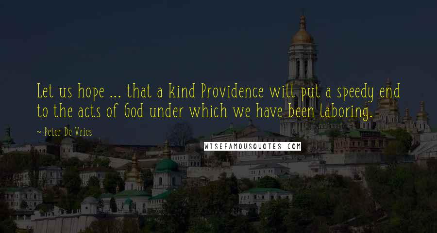 Peter De Vries Quotes: Let us hope ... that a kind Providence will put a speedy end to the acts of God under which we have been laboring.