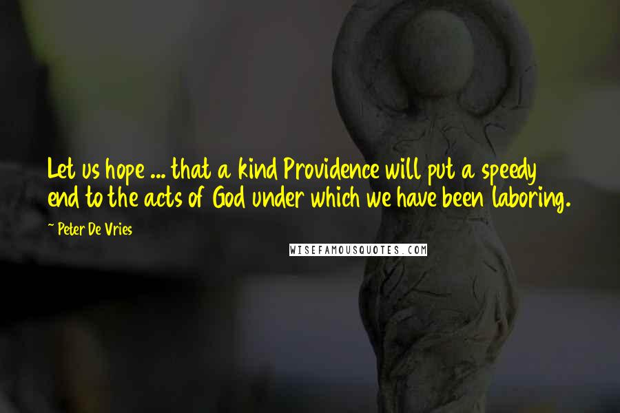 Peter De Vries Quotes: Let us hope ... that a kind Providence will put a speedy end to the acts of God under which we have been laboring.