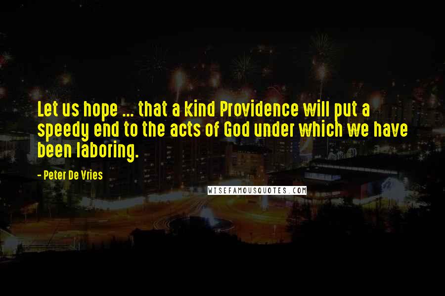 Peter De Vries Quotes: Let us hope ... that a kind Providence will put a speedy end to the acts of God under which we have been laboring.