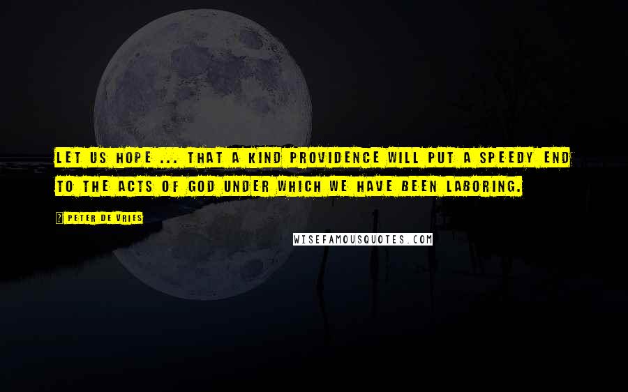 Peter De Vries Quotes: Let us hope ... that a kind Providence will put a speedy end to the acts of God under which we have been laboring.