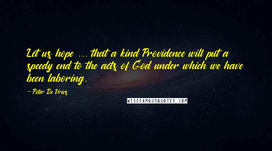 Peter De Vries Quotes: Let us hope ... that a kind Providence will put a speedy end to the acts of God under which we have been laboring.