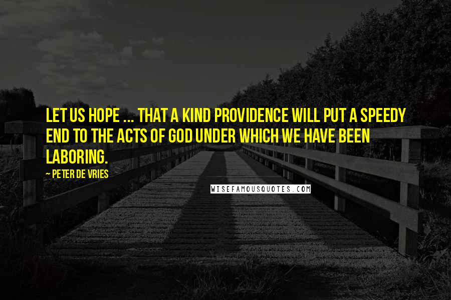 Peter De Vries Quotes: Let us hope ... that a kind Providence will put a speedy end to the acts of God under which we have been laboring.