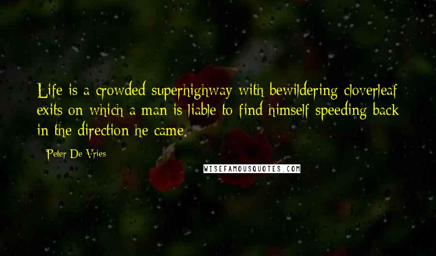 Peter De Vries Quotes: Life is a crowded superhighway with bewildering cloverleaf exits on which a man is liable to find himself speeding back in the direction he came.