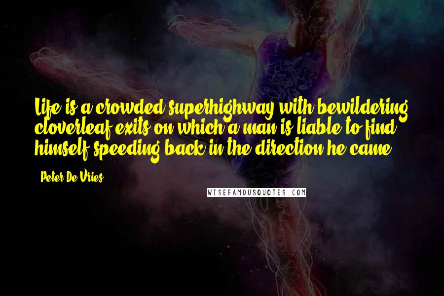 Peter De Vries Quotes: Life is a crowded superhighway with bewildering cloverleaf exits on which a man is liable to find himself speeding back in the direction he came.