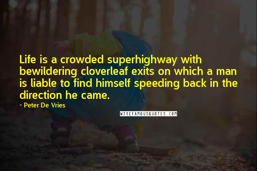 Peter De Vries Quotes: Life is a crowded superhighway with bewildering cloverleaf exits on which a man is liable to find himself speeding back in the direction he came.