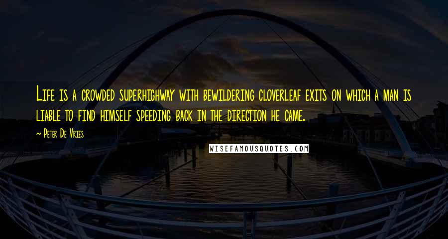 Peter De Vries Quotes: Life is a crowded superhighway with bewildering cloverleaf exits on which a man is liable to find himself speeding back in the direction he came.