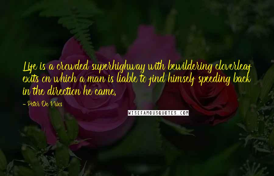 Peter De Vries Quotes: Life is a crowded superhighway with bewildering cloverleaf exits on which a man is liable to find himself speeding back in the direction he came.