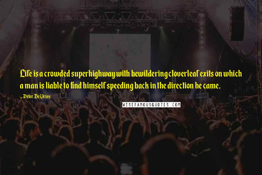 Peter De Vries Quotes: Life is a crowded superhighway with bewildering cloverleaf exits on which a man is liable to find himself speeding back in the direction he came.