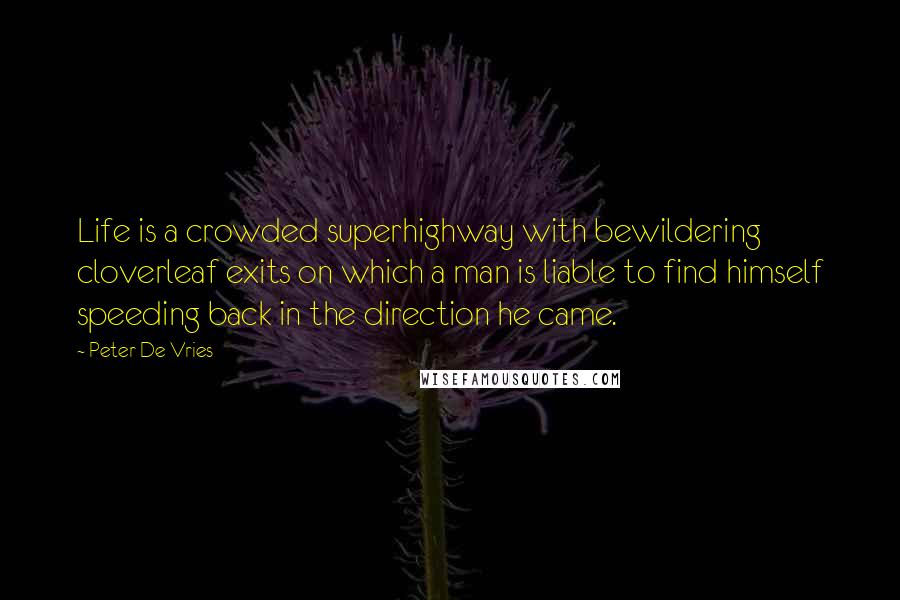 Peter De Vries Quotes: Life is a crowded superhighway with bewildering cloverleaf exits on which a man is liable to find himself speeding back in the direction he came.