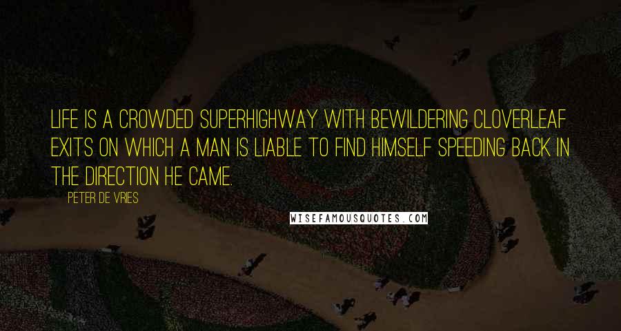 Peter De Vries Quotes: Life is a crowded superhighway with bewildering cloverleaf exits on which a man is liable to find himself speeding back in the direction he came.