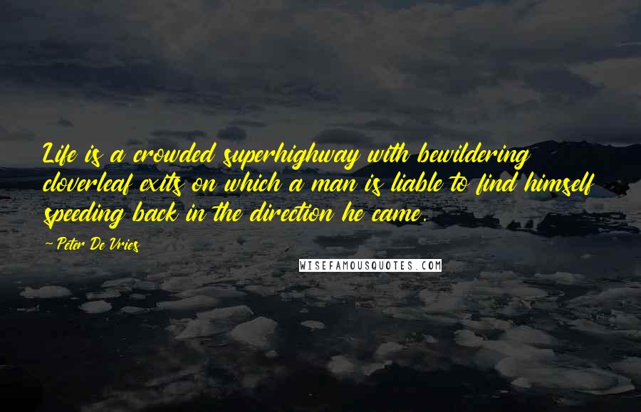 Peter De Vries Quotes: Life is a crowded superhighway with bewildering cloverleaf exits on which a man is liable to find himself speeding back in the direction he came.