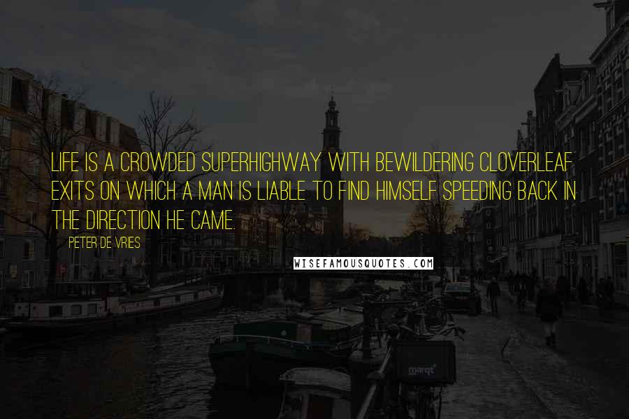 Peter De Vries Quotes: Life is a crowded superhighway with bewildering cloverleaf exits on which a man is liable to find himself speeding back in the direction he came.