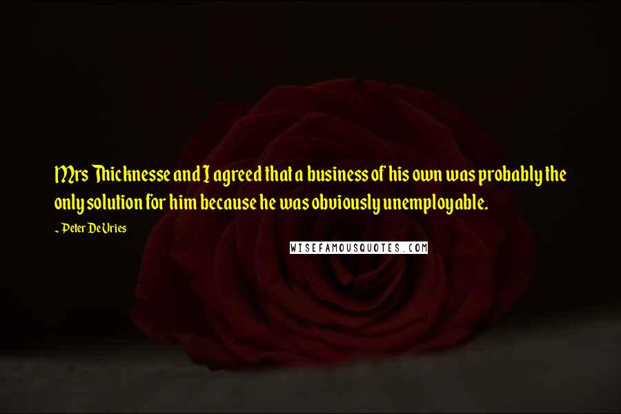 Peter De Vries Quotes: Mrs Thicknesse and I agreed that a business of his own was probably the only solution for him because he was obviously unemployable.