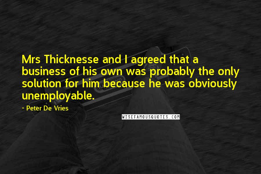 Peter De Vries Quotes: Mrs Thicknesse and I agreed that a business of his own was probably the only solution for him because he was obviously unemployable.