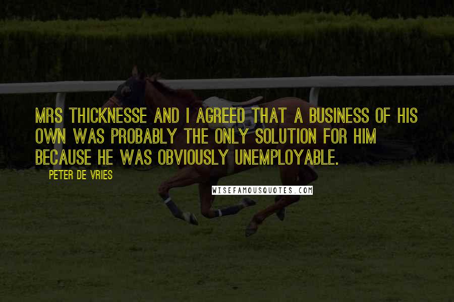 Peter De Vries Quotes: Mrs Thicknesse and I agreed that a business of his own was probably the only solution for him because he was obviously unemployable.