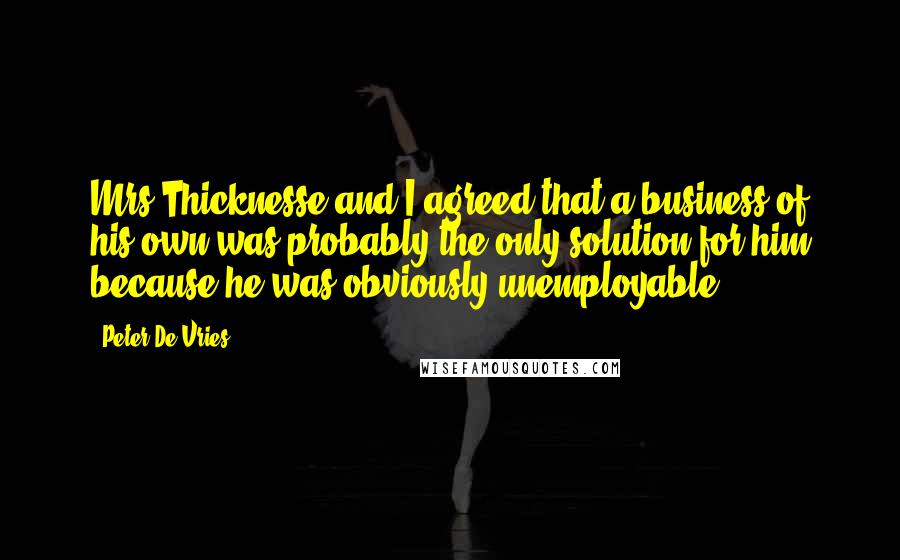 Peter De Vries Quotes: Mrs Thicknesse and I agreed that a business of his own was probably the only solution for him because he was obviously unemployable.