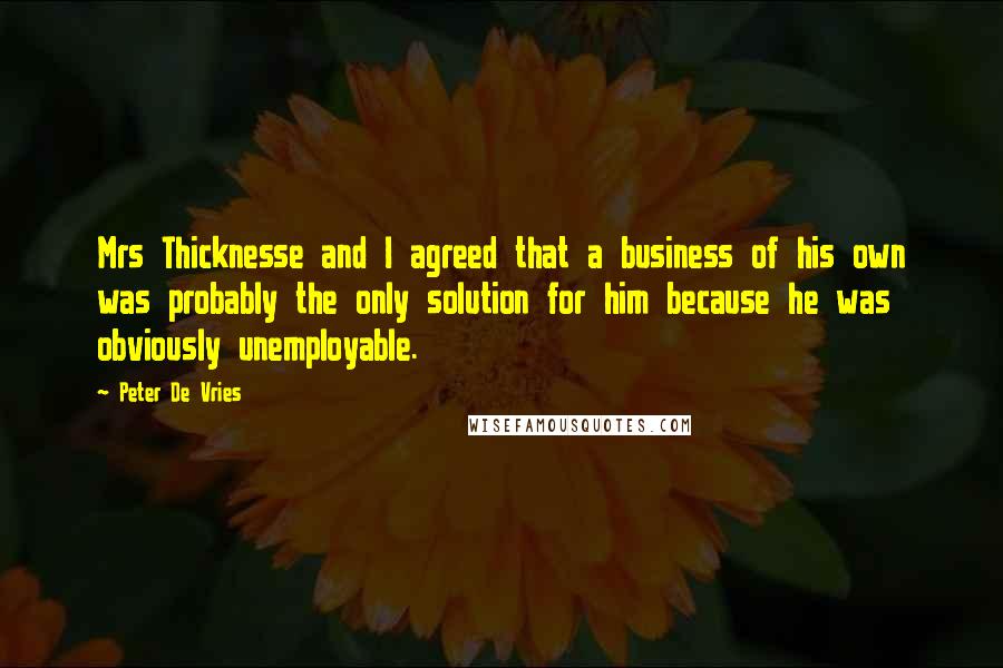 Peter De Vries Quotes: Mrs Thicknesse and I agreed that a business of his own was probably the only solution for him because he was obviously unemployable.