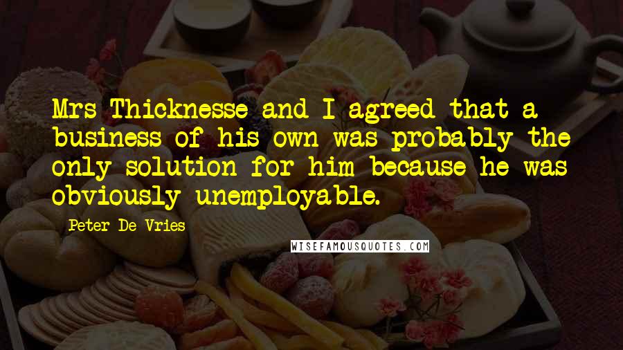 Peter De Vries Quotes: Mrs Thicknesse and I agreed that a business of his own was probably the only solution for him because he was obviously unemployable.