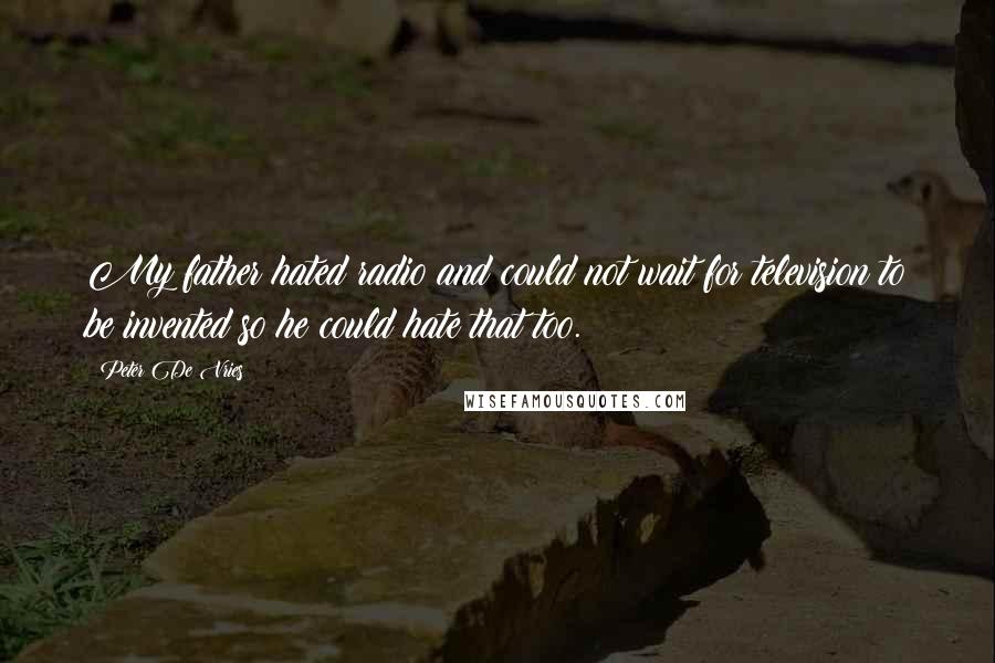 Peter De Vries Quotes: My father hated radio and could not wait for television to be invented so he could hate that too.