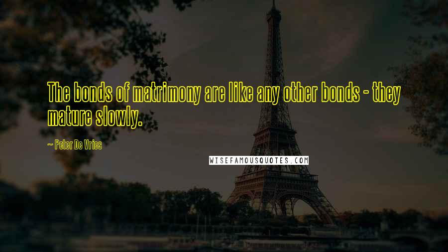 Peter De Vries Quotes: The bonds of matrimony are like any other bonds - they mature slowly.