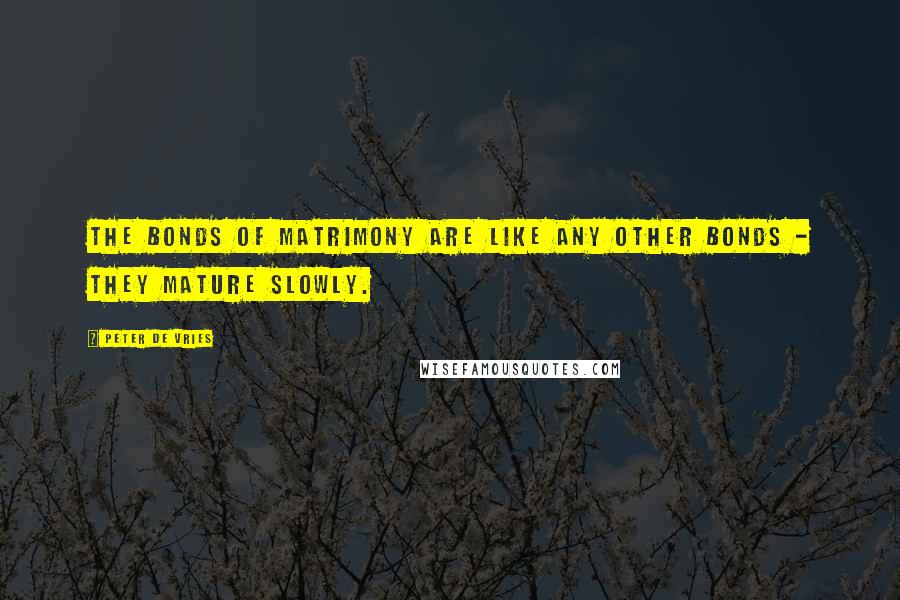 Peter De Vries Quotes: The bonds of matrimony are like any other bonds - they mature slowly.