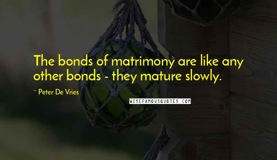 Peter De Vries Quotes: The bonds of matrimony are like any other bonds - they mature slowly.