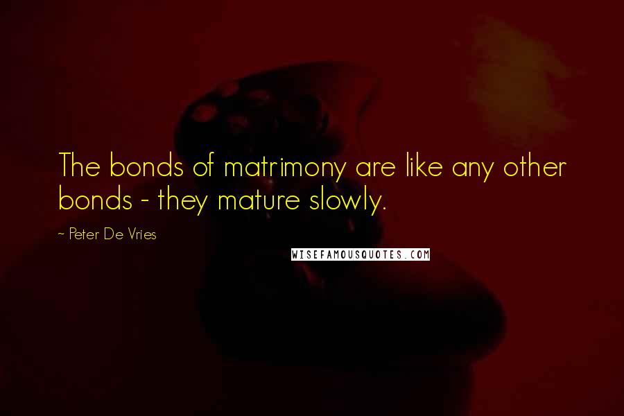 Peter De Vries Quotes: The bonds of matrimony are like any other bonds - they mature slowly.