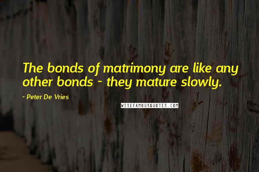 Peter De Vries Quotes: The bonds of matrimony are like any other bonds - they mature slowly.