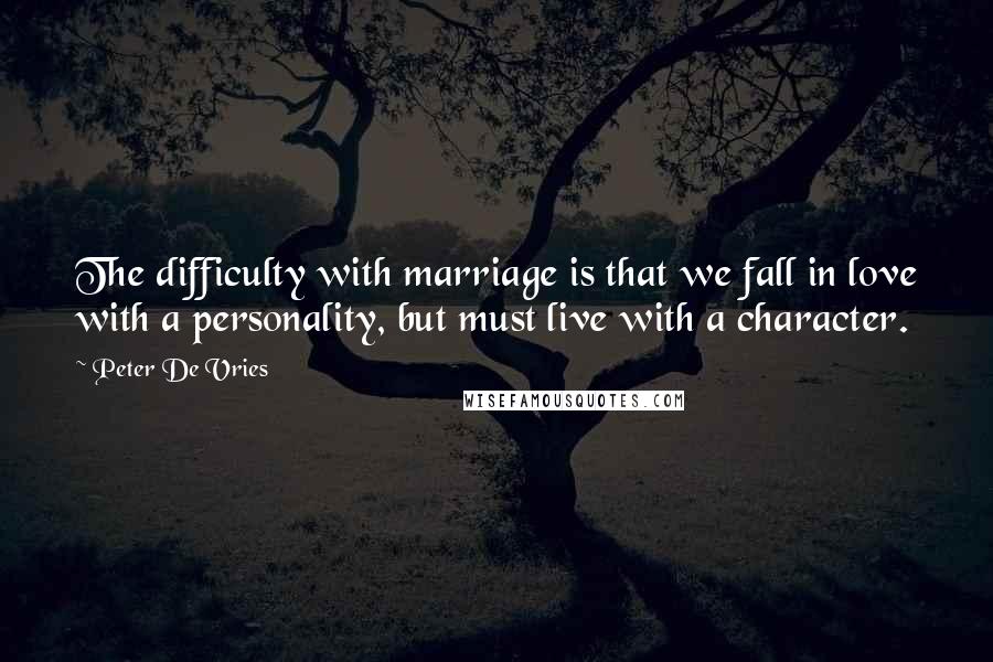 Peter De Vries Quotes: The difficulty with marriage is that we fall in love with a personality, but must live with a character.