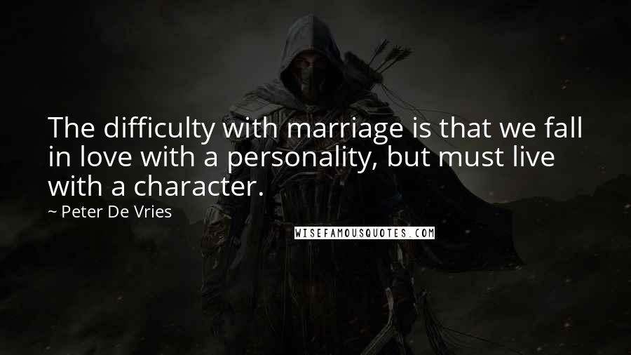 Peter De Vries Quotes: The difficulty with marriage is that we fall in love with a personality, but must live with a character.