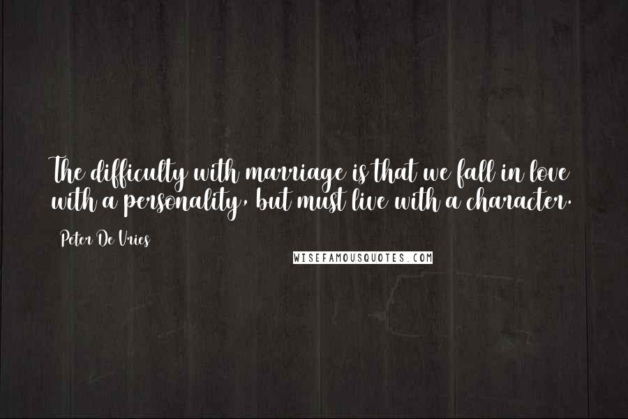 Peter De Vries Quotes: The difficulty with marriage is that we fall in love with a personality, but must live with a character.