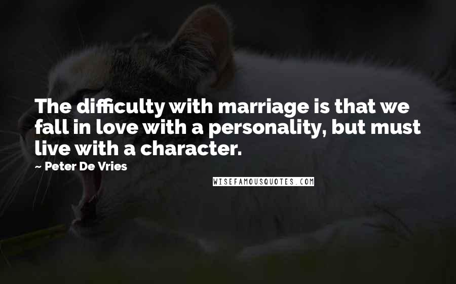 Peter De Vries Quotes: The difficulty with marriage is that we fall in love with a personality, but must live with a character.