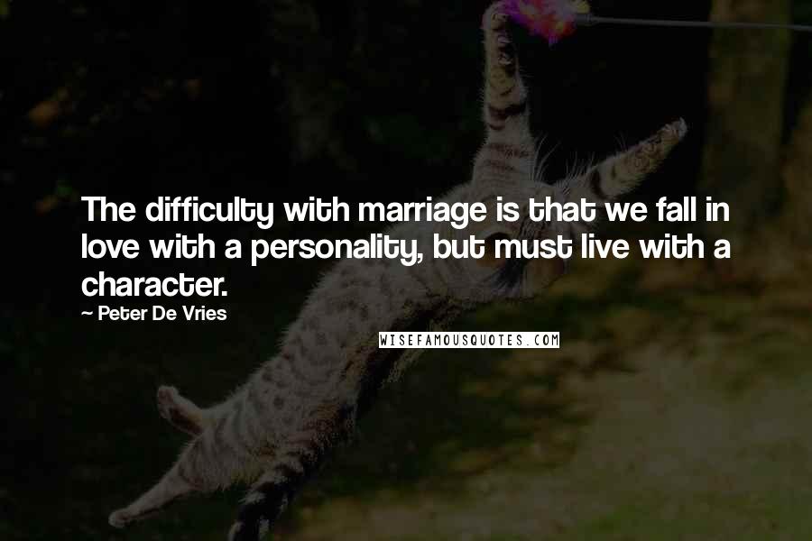 Peter De Vries Quotes: The difficulty with marriage is that we fall in love with a personality, but must live with a character.