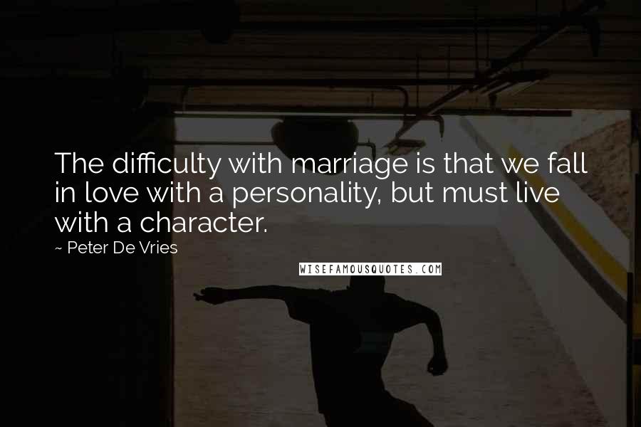 Peter De Vries Quotes: The difficulty with marriage is that we fall in love with a personality, but must live with a character.