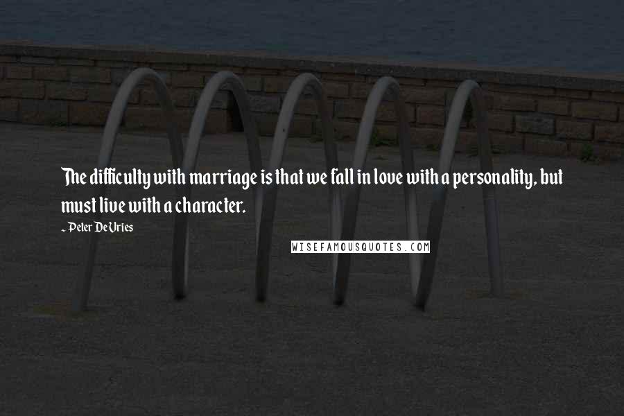 Peter De Vries Quotes: The difficulty with marriage is that we fall in love with a personality, but must live with a character.