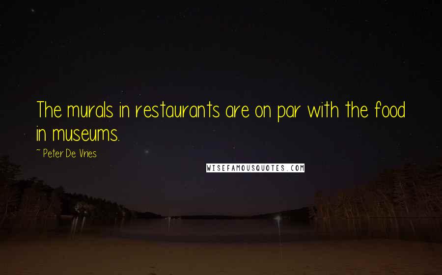 Peter De Vries Quotes: The murals in restaurants are on par with the food in museums.